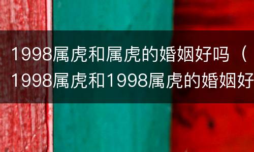 1998属虎和属虎的婚姻好吗（1998属虎和1998属虎的婚姻好吗）