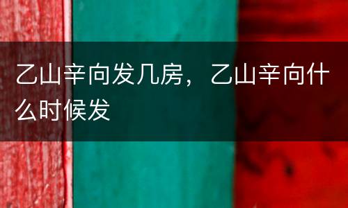 乙山辛向发几房，乙山辛向什么时候发