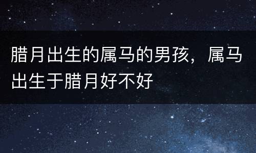腊月出生的属马的男孩，属马出生于腊月好不好