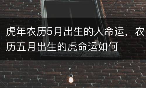 虎年农历5月出生的人命运，农历五月出生的虎命运如何