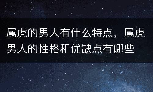 属虎的男人有什么特点，属虎男人的性格和优缺点有哪些