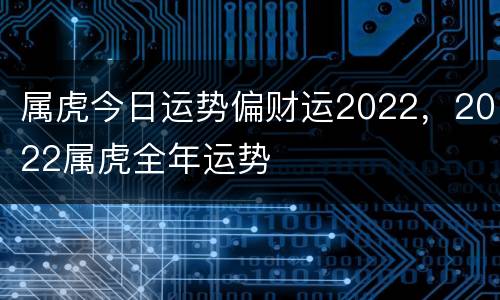 属虎今日运势偏财运2022，2022属虎全年运势