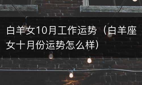 白羊女10月工作运势（白羊座女十月份运势怎么样）