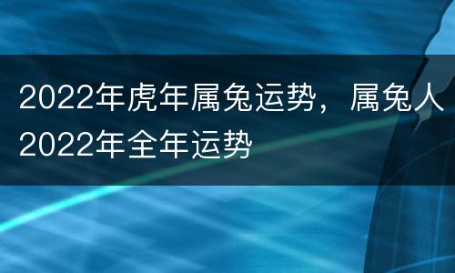 2022年虎年属兔运势，属兔人2022年全年运势