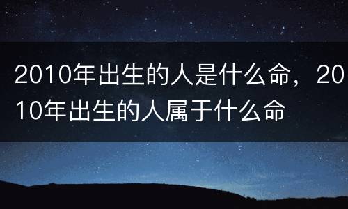 2010年出生的人是什么命，2010年出生的人属于什么命