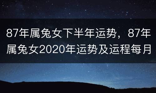 87年属兔女下半年运势，87年属兔女2020年运势及运程每月运程