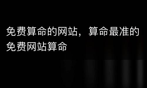 免费算命的网站，算命最准的免费网站算命