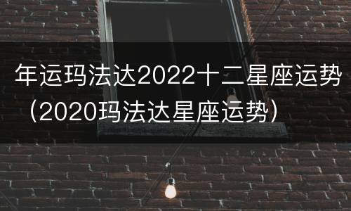 年运玛法达2022十二星座运势（2020玛法达星座运势）
