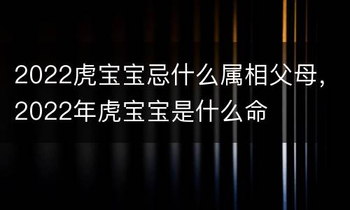2022虎宝宝忌什么属相父母，2022年虎宝宝是什么命