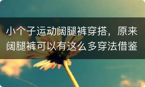小个子运动阔腿裤穿搭，原来阔腿裤可以有这么多穿法借鉴，小个子怎么穿时髦
