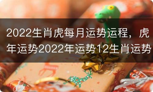 2022生肖虎每月运势运程，虎年运势2022年运势12生肖运势