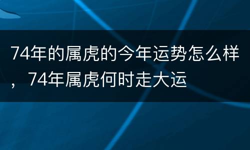 74年的属虎的今年运势怎么样，74年属虎何时走大运