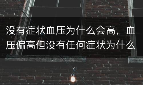 没有症状血压为什么会高，血压偏高但没有任何症状为什么?