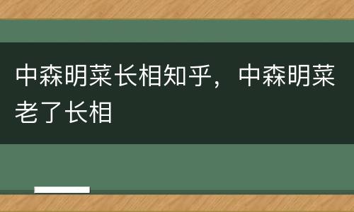 中森明菜长相知乎，中森明菜老了长相