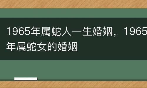1965年属蛇人一生婚姻，1965年属蛇女的婚姻