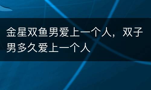 金星双鱼男爱上一个人，双子男多久爱上一个人