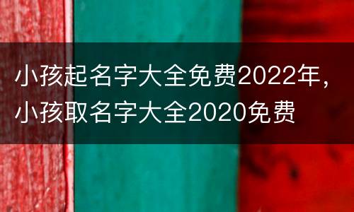 小孩起名字大全免费2022年，小孩取名字大全2020免费