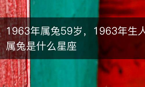 1963年属兔59岁，1963年生人属兔是什么星座