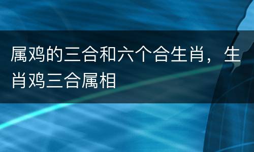 属鸡的三合和六个合生肖，生肖鸡三合属相