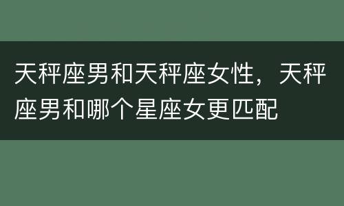 天秤座男和天秤座女性，天秤座男和哪个星座女更匹配