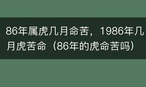 86年属虎几月命苦，1986年几月虎苦命（86年的虎命苦吗）