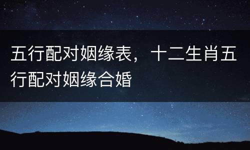五行配对姻缘表，十二生肖五行配对姻缘合婚