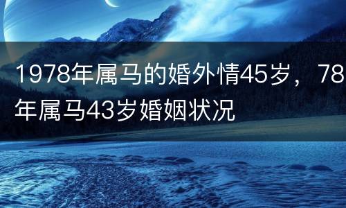 1978年属马的婚外情45岁，78年属马43岁婚姻状况
