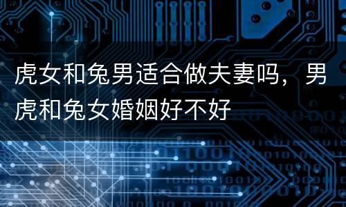 虎女和兔男适合做夫妻吗，男虎和兔女婚姻好不好