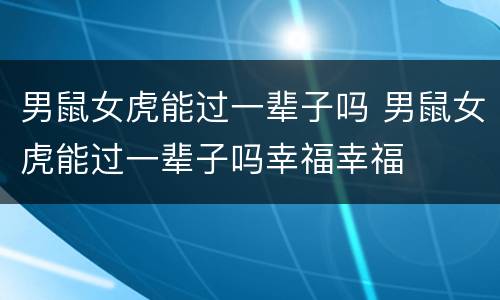 男鼠女虎能过一辈子吗 男鼠女虎能过一辈子吗幸福幸福