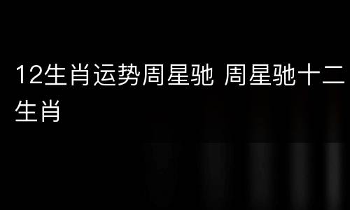 12生肖运势周星驰 周星驰十二生肖