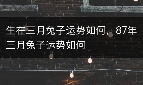 生在三月兔子运势如何，87年三月兔子运势如何