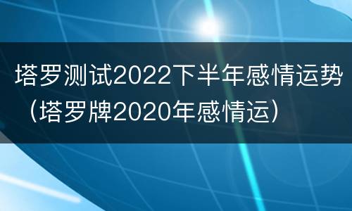 塔罗测试2022下半年感情运势（塔罗牌2020年感情运）