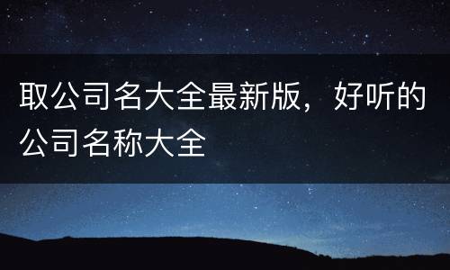 取公司名大全最新版，好听的公司名称大全