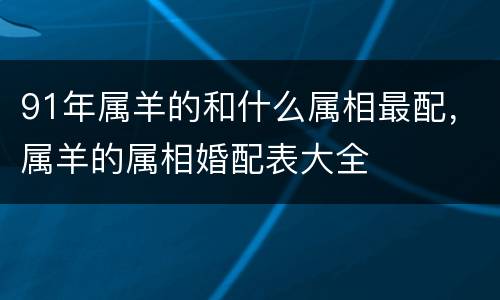 91年属羊的和什么属相最配，属羊的属相婚配表大全