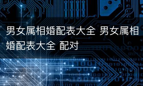 男女属相婚配表大全 男女属相婚配表大全 配对