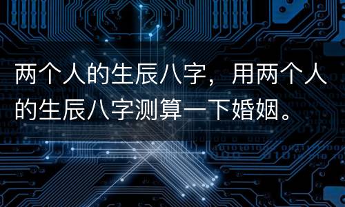 两个人的生辰八字，用两个人的生辰八字测算一下婚姻。