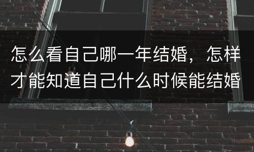 怎么看自己哪一年结婚，怎样才能知道自己什么时候能结婚