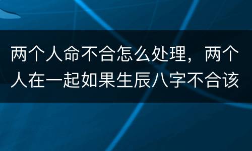 两个人命不合怎么处理，两个人在一起如果生辰八字不合该怎么化解？有没有办
