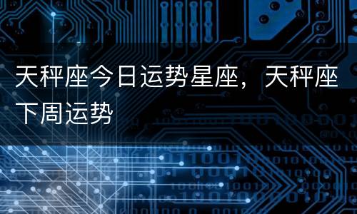 天秤座今日运势星座，天秤座下周运势