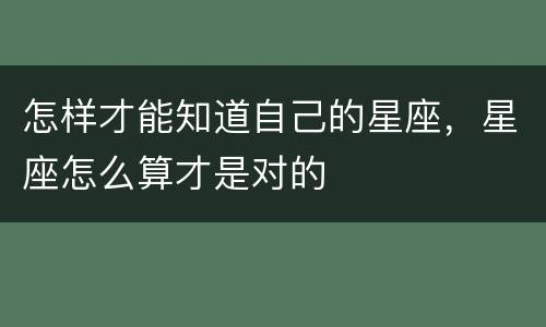 怎样才能知道自己的星座，星座怎么算才是对的