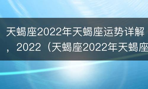 天蝎座2022年天蝎座运势详解，2022（天蝎座2022年天蝎座运势详解视频）