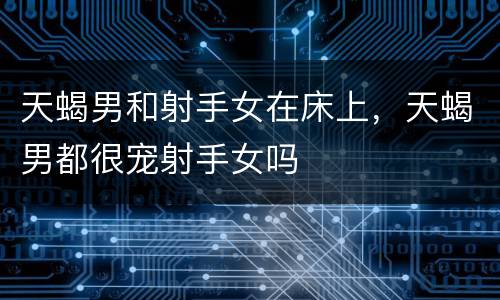 天蝎男和射手女在床上，天蝎男都很宠射手女吗