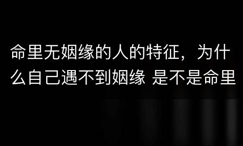 命里无姻缘的人的特征，为什么自己遇不到姻缘 是不是命里没有？