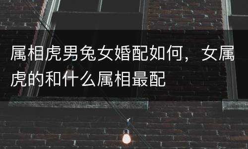 属相虎男兔女婚配如何，女属虎的和什么属相最配