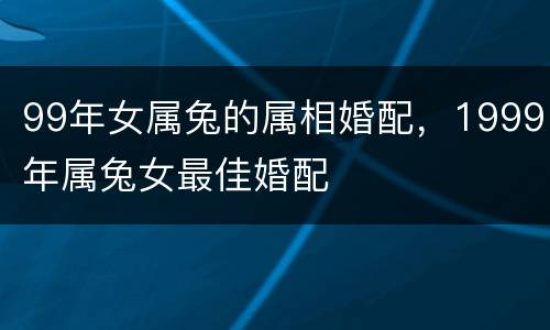 99年女属兔的属相婚配，1999年属兔女最佳婚配