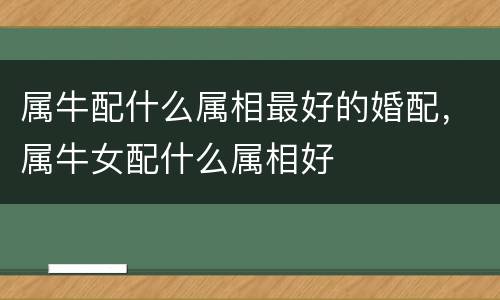 属牛配什么属相最好的婚配，属牛女配什么属相好