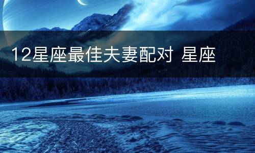 12星座最佳夫妻配对 星座