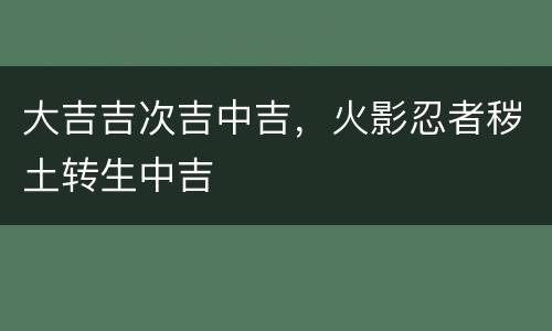 大吉吉次吉中吉，火影忍者秽土转生中吉