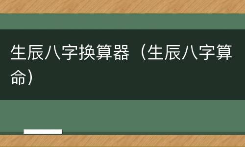 生辰八字换算器（生辰八字算命）
