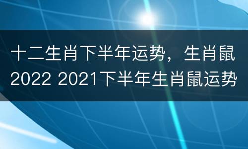 十二生肖下半年运势，生肖鼠2022 2021下半年生肖鼠运势